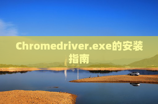 Chromedriver.exe的安装指南 Chromedriver.exe的安装指南